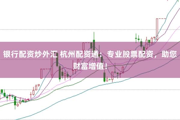 银行配资炒外汇 杭州配资通：专业股票配资，助您财富增值！