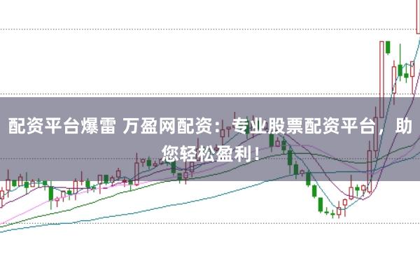 配资平台爆雷 万盈网配资：专业股票配资平台，助您轻松盈利！