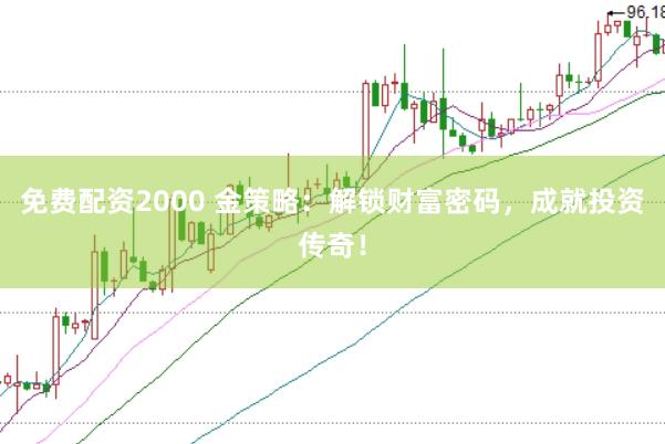 免费配资2000 金策略：解锁财富密码，成就投资传奇！