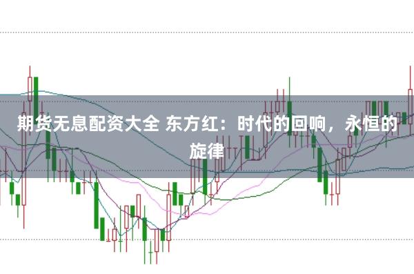期货无息配资大全 东方红：时代的回响，永恒的旋律