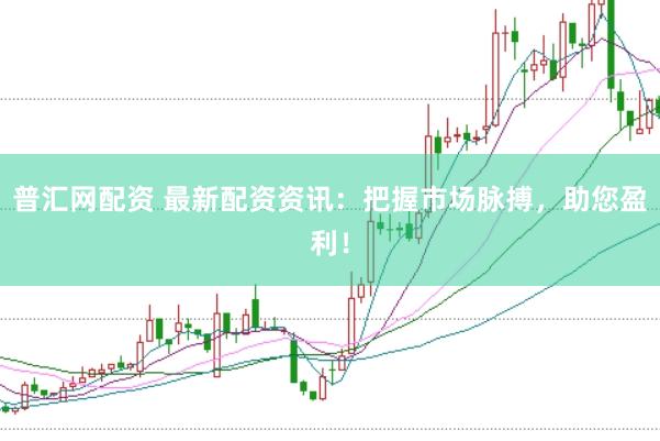 普汇网配资 最新配资资讯：把握市场脉搏，助您盈利！