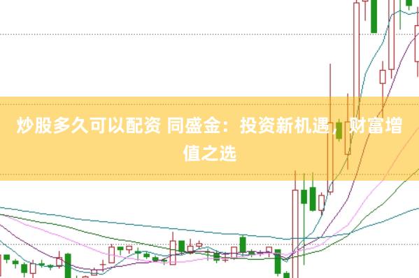 炒股多久可以配资 同盛金：投资新机遇，财富增值之选