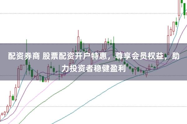 配资券商 股票配资开户特惠，尊享会员权益，助力投资者稳健盈利
