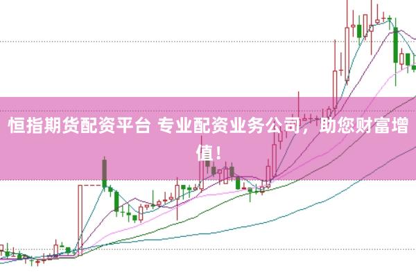 恒指期货配资平台 专业配资业务公司,助您财富增值!