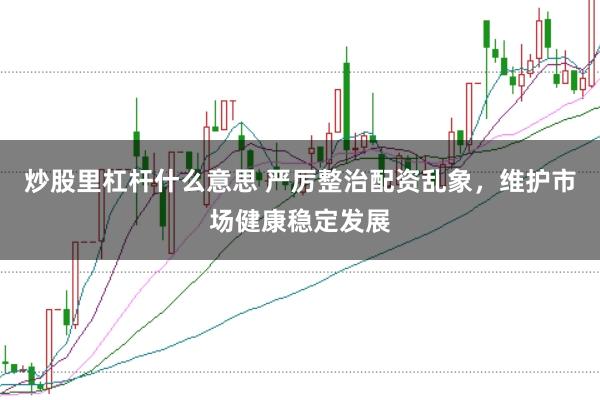 炒股里杠杆什么意思 严厉整治配资乱象，维护市场健康稳定发展