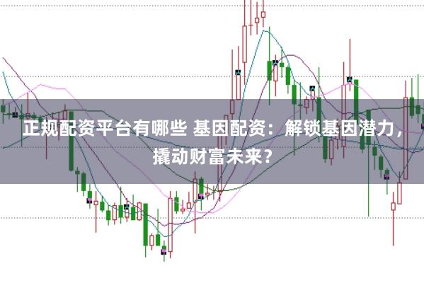 正规配资平台有哪些 基因配资：解锁基因潜力，撬动财富未来？