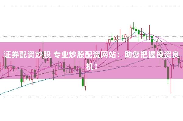 证券配资炒股 专业炒股配资网站：助您把握投资良机！