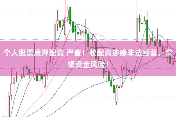 个人股票质押配资 严查!收配资涉嫌非法经营,警惕资金风险!