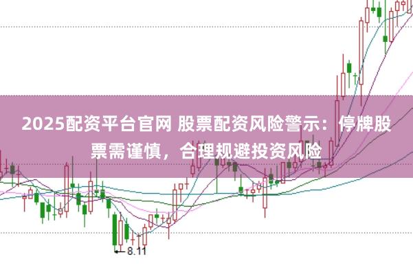 2025配资平台官网 股票配资风险警示：停牌股票需谨慎，合理规避投资风险