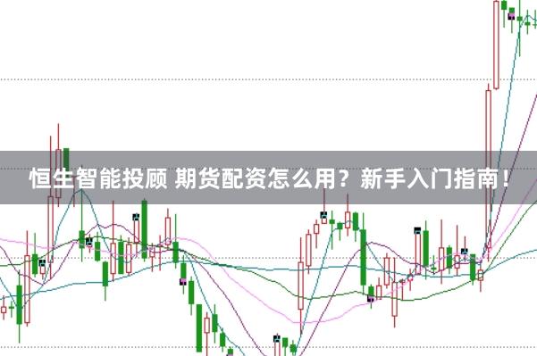 恒生智能投顾 期货配资怎么用？新手入门指南！