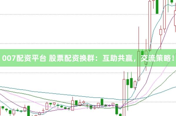 007配资平台 股票配资换群：互助共赢，交流策略！