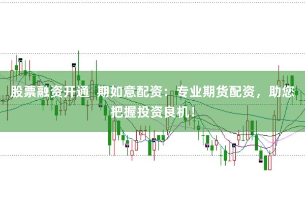 股票融资开通  期如意配资：专业期货配资，助您把握投资良机！
