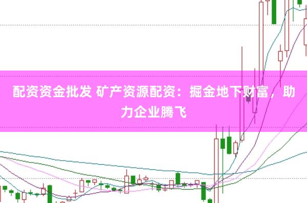 配资资金批发 矿产资源配资：掘金地下财富，助力企业腾飞