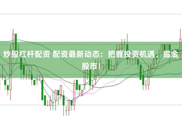 炒股杠杆配资 配资最新动态：把握投资机遇，掘金股市！