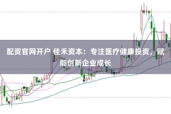配资官网开户 佳禾资本：专注医疗健康投资，赋能创新企业成长