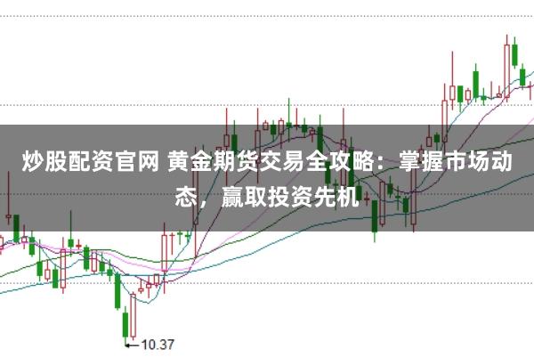 炒股配资官网 黄金期货交易全攻略：掌握市场动态，赢取投资先机