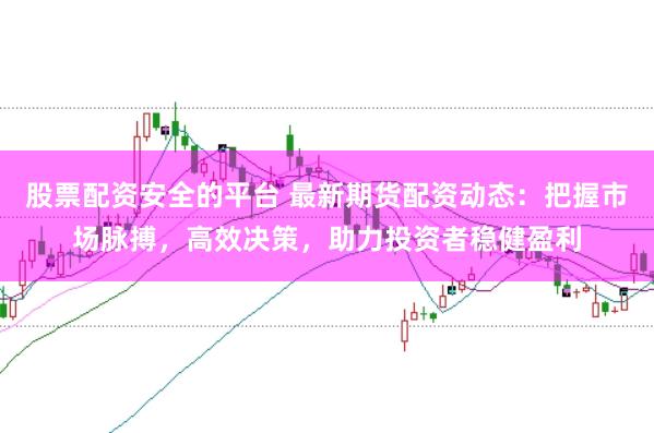 股票配资安全的平台 最新期货配资动态：把握市场脉搏，高效决策，助力投资者稳健盈利