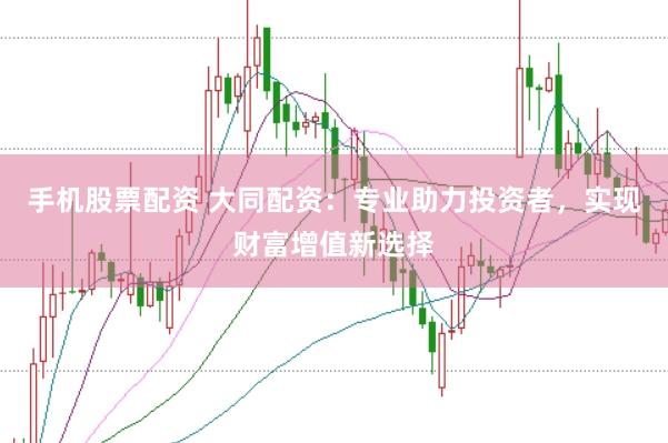 手机股票配资 大同配资：专业助力投资者，实现财富增值新选择