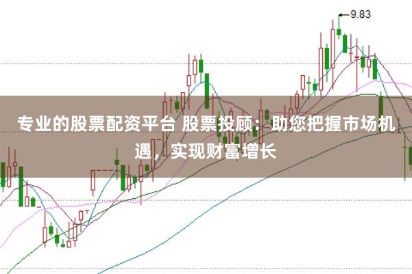 专业的股票配资平台 股票投顾:助您把握市场机遇,实现财富增长