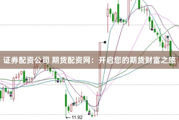 证券配资公司 期货配资网：开启您的期货财富之旅