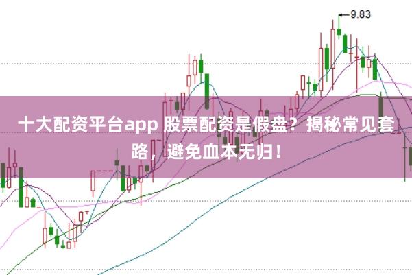 十大配资平台app 股票配资是假盘?揭秘常见套路,避免血本无归!