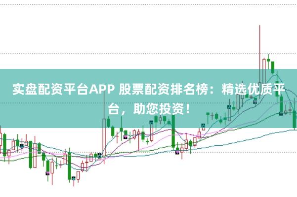 实盘配资平台APP 股票配资排名榜：精选优质平台，助您投资！
