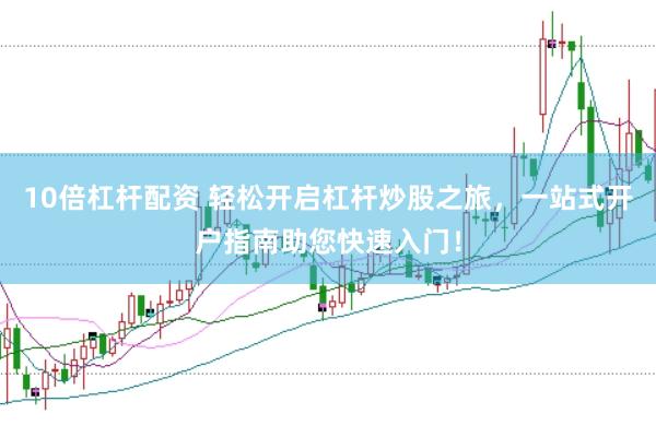 10倍杠杆配资 轻松开启杠杆炒股之旅，一站式开户指南助您快速入门！