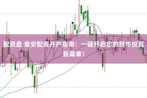 配资盘 淮安配资开户指南：一键开启您的股市投资新篇章！