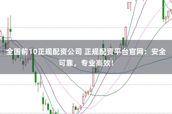 全国前10正规配资公司 正规配资平台官网：安全可靠，专业高效！