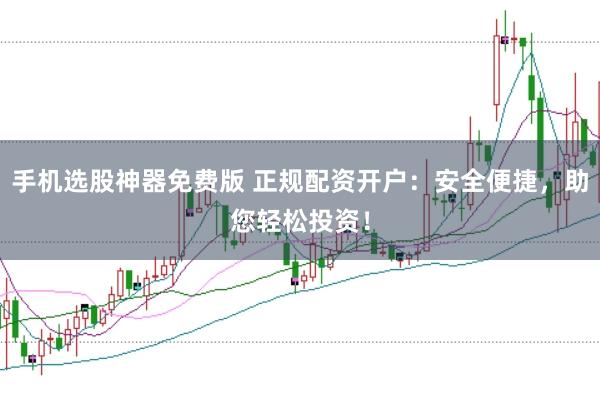 手机选股神器免费版 正规配资开户:安全便捷,助您轻松投资!