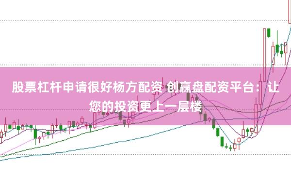 股票杠杆申请很好杨方配资 创赢盘配资平台：让您的投资更上一层楼