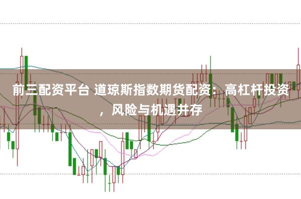 前三配资平台 道琼斯指数期货配资：高杠杆投资，风险与机遇并存