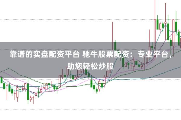 靠谱的实盘配资平台 驰牛股票配资：专业平台，助您轻松炒股