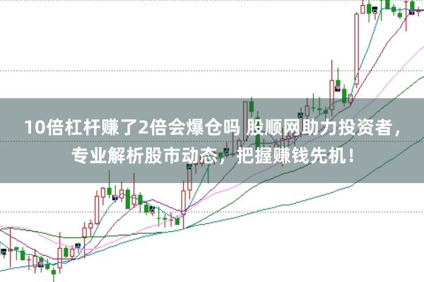 10倍杠杆赚了2倍会爆仓吗 股顺网助力投资者，专业解析股市动态，把握赚钱先机！