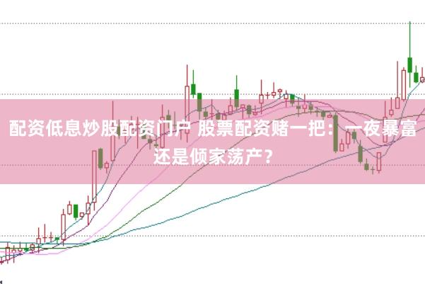 配资低息炒股配资门户 股票配资赌一把:一夜暴富还是倾家荡产?