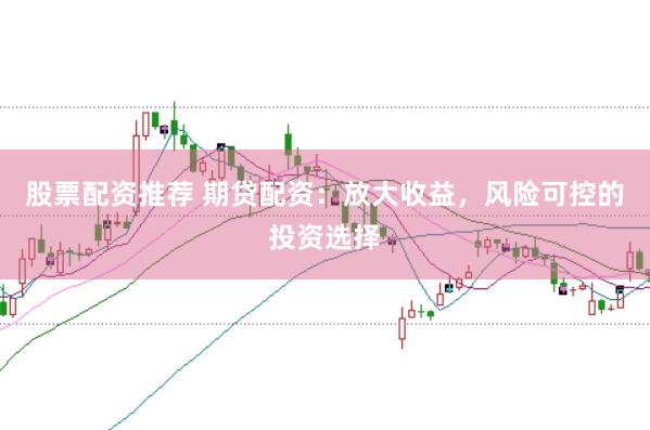 股票配资推荐 期贷配资：放大收益，风险可控的投资选择