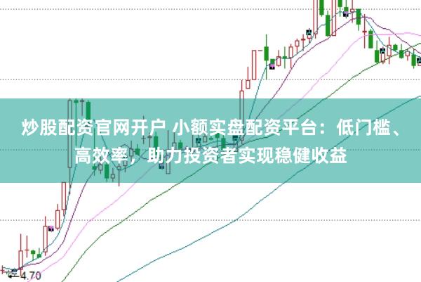炒股配资官网开户 小额实盘配资平台：低门槛、高效率，助力投资者实现稳健收益