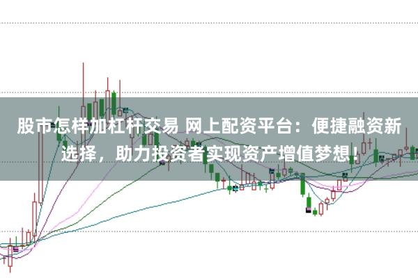 股市怎样加杠杆交易 网上配资平台：便捷融资新选择，助力投资者实现资产增值梦想！