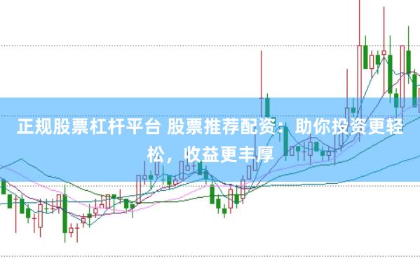 正规股票杠杆平台 股票推荐配资：助你投资更轻松，收益更丰厚