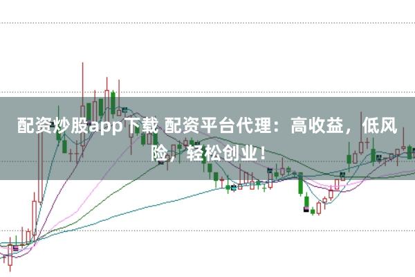 配资炒股app下载 配资平台代理：高收益，低风险，轻松创业！