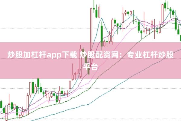 炒股加杠杆app下载 炒股配资网：专业杠杆炒股平台