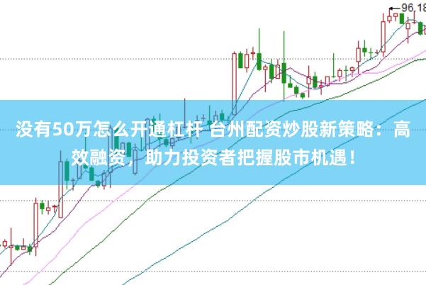 没有50万怎么开通杠杆 台州配资炒股新策略：高效融资，助力投资者把握股市机遇！