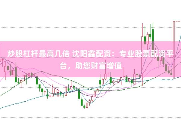 炒股杠杆最高几倍 沈阳鑫配资：专业股票配资平台，助您财富增值