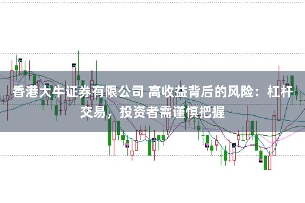 香港大牛证券有限公司 高收益背后的风险:杠杆交易,投资者需谨慎把握