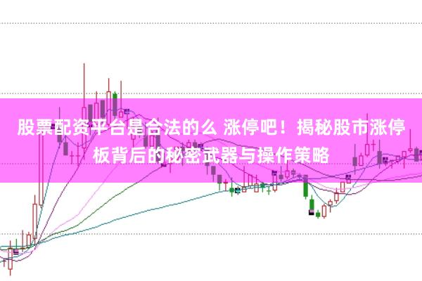 股票配资平台是合法的么 涨停吧！揭秘股市涨停板背后的秘密武器与操作策略