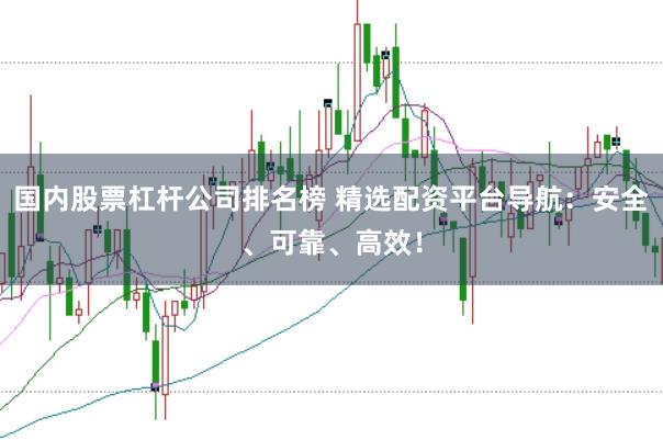 国内股票杠杆公司排名榜 精选配资平台导航：安全、可靠、高效！
