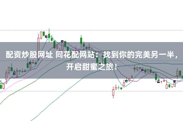 配资炒股网址 同花配网站：找到你的完美另一半，开启甜蜜之旅！