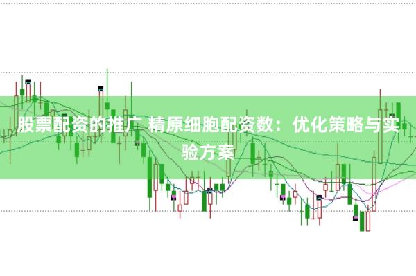 股票配资的推广 精原细胞配资数：优化策略与实验方案