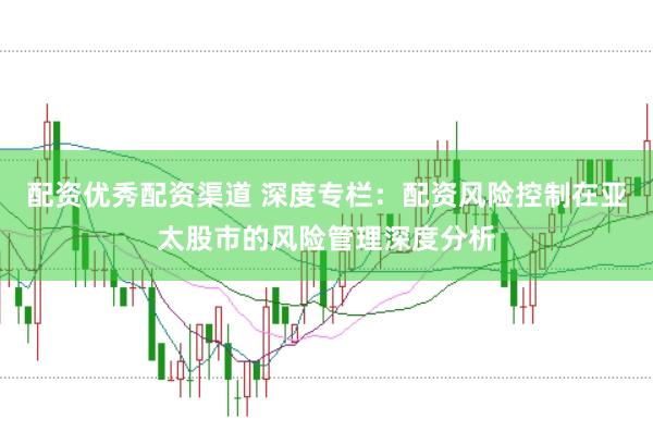 配资优秀配资渠道 深度专栏:配资风险控制在亚太股市的风险管理深度分析