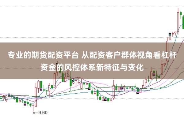 专业的期货配资平台 从配资客户群体视角看杠杆资金的风控体系新特征与变化